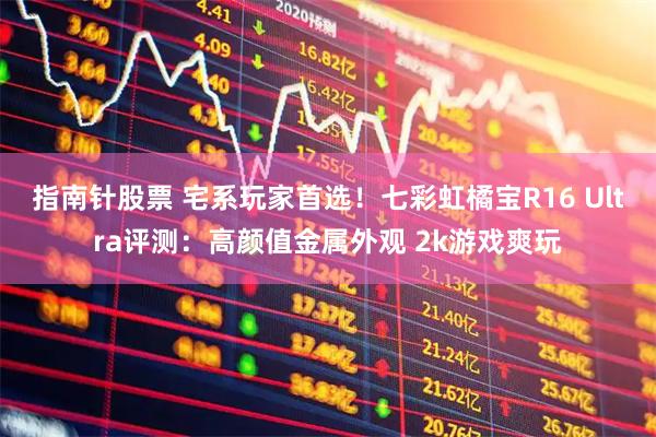 指南针股票 宅系玩家首选！七彩虹橘宝R16 Ultra评测：高颜值金属外观 2k游戏爽玩