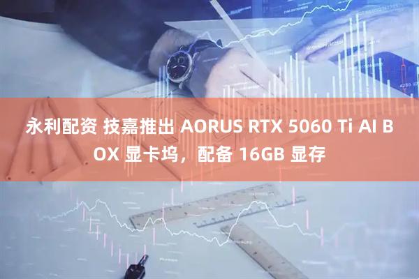 永利配资 技嘉推出 AORUS RTX 5060 Ti AI BOX 显卡坞，配备 16GB 显存