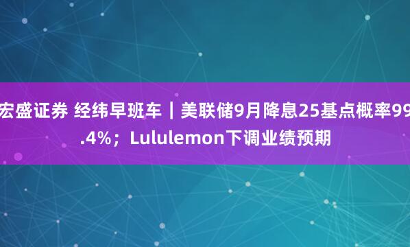 宏盛证券 经纬早班车｜美联储9月降息25基点概率99.4%；Lululemon下调业绩预期