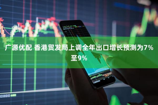 广源优配 香港贸发局上调全年出口增长预测为7%至9%