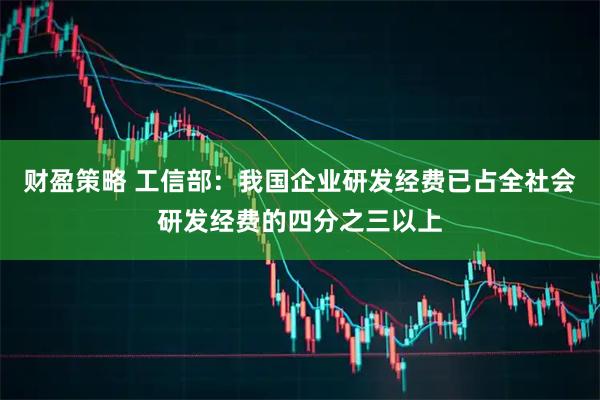 财盈策略 工信部：我国企业研发经费已占全社会研发经费的四分之三以上