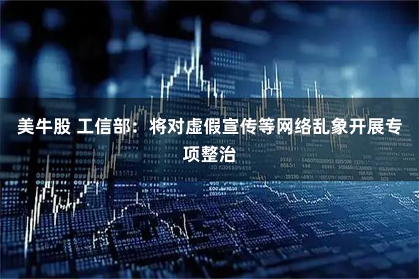 美牛股 工信部：将对虚假宣传等网络乱象开展专项整治