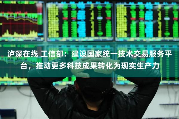 泸深在线 工信部：建设国家统一技术交易服务平台，推动更多科技成果转化为现实生产力