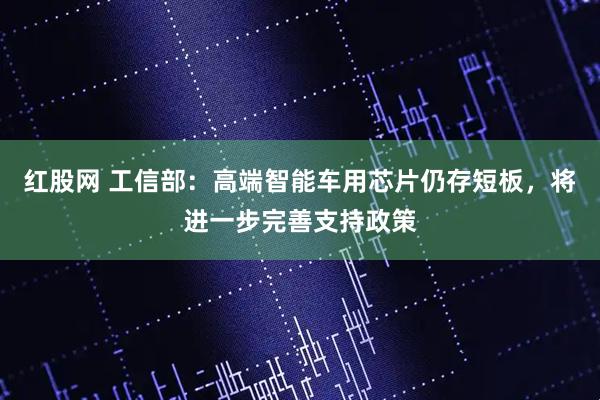 红股网 工信部：高端智能车用芯片仍存短板，将进一步完善支持政策