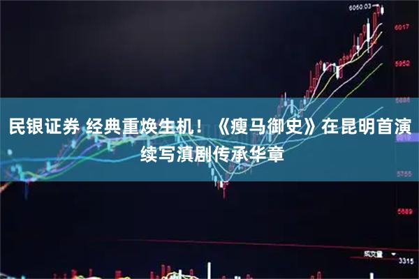 民银证券 经典重焕生机！《瘦马御史》在昆明首演 续写滇剧传承华章
