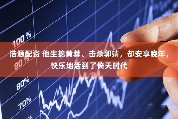 浩源配资 他生擒黄蓉、击杀郭靖，却安享晚年，快乐地活到了倚天时代