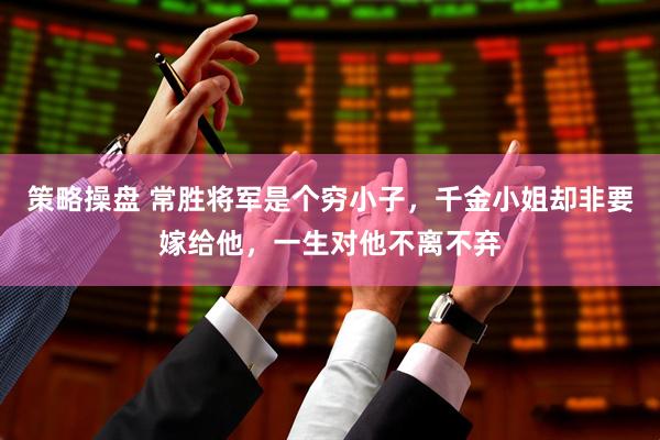 策略操盘 常胜将军是个穷小子，千金小姐却非要嫁给他，一生对他不离不弃