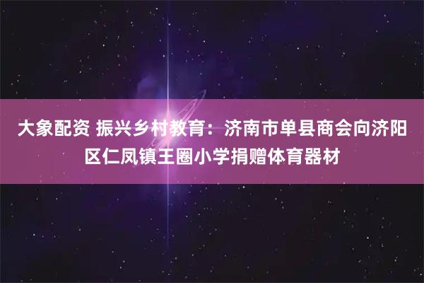 大象配资 振兴乡村教育：济南市单县商会向济阳区仁凤镇王圈小学捐赠体育器材