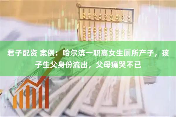 君子配资 案例：哈尔滨一职高女生厕所产子，孩子生父身份流出，父母痛哭不已