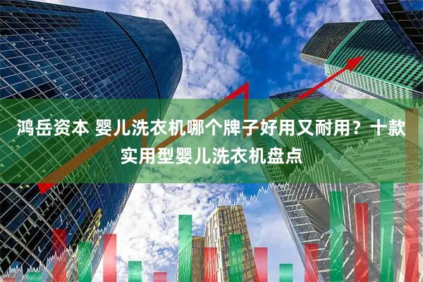 鸿岳资本 婴儿洗衣机哪个牌子好用又耐用？十款实用型婴儿洗衣机盘点