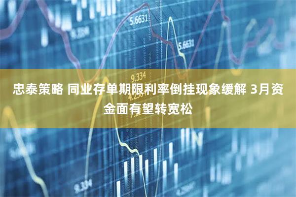 忠泰策略 同业存单期限利率倒挂现象缓解 3月资金面有望转宽松
