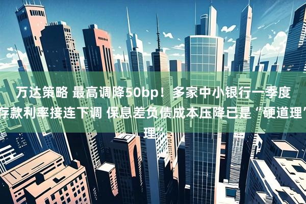 万达策略 最高调降50bp！多家中小银行一季度存款利率接连下调 保息差负债成本压降已是“硬道理”