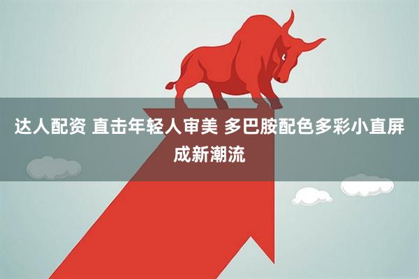 达人配资 直击年轻人审美 多巴胺配色多彩小直屏成新潮流