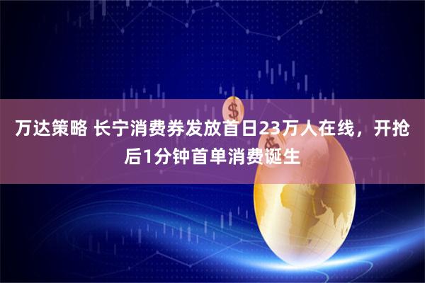 万达策略 长宁消费券发放首日23万人在线，开抢后1分钟首单消费诞生