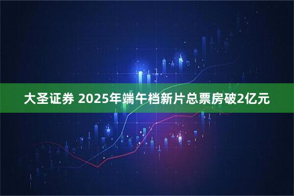 大圣证券 2025年端午档新片总票房破2亿元