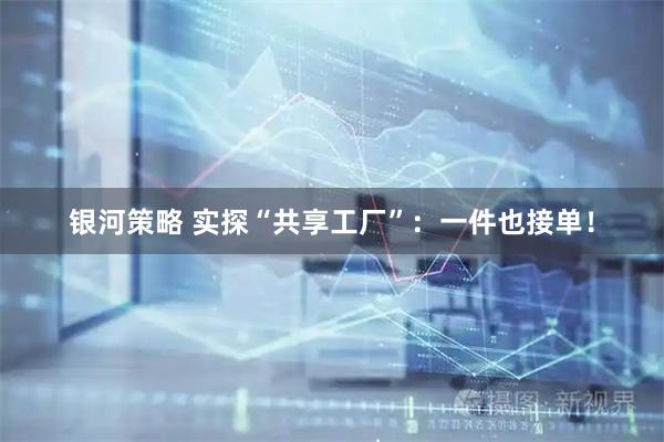 银河策略 实探“共享工厂”：一件也接单！