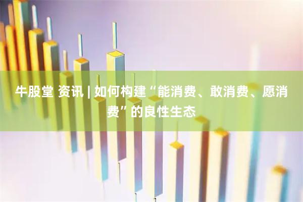 牛股堂 资讯 | 如何构建“能消费、敢消费、愿消费”的良性生态