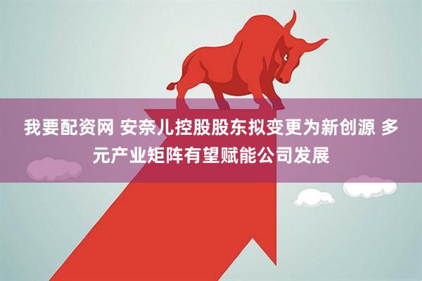 我要配资网 安奈儿控股股东拟变更为新创源 多元产业矩阵有望赋能公司发展