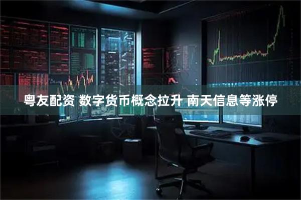 粤友配资 数字货币概念拉升 南天信息等涨停
