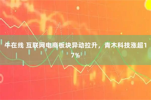 牛在线 互联网电商板块异动拉升，青木科技涨超17%