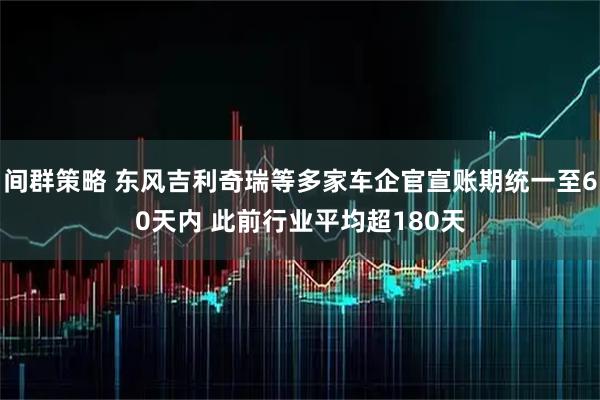 间群策略 东风吉利奇瑞等多家车企官宣账期统一至60天内 此前行业平均超180天