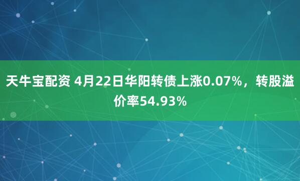 天牛宝配资 4月22日华阳转债上涨0.07%，转股溢价率54.93%
