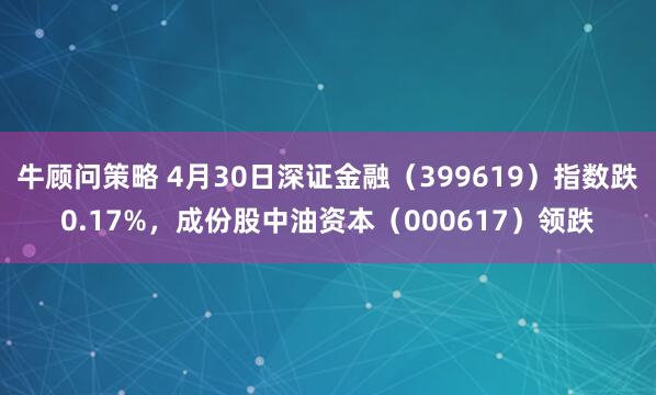牛顾问策略 4月30日深证金融（399619）指数跌0.17%，成份股中油资本（000617）领跌