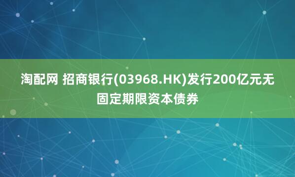 淘配网 招商银行(03968.HK)发行200亿元无固定期限资本债券