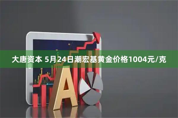 大唐资本 5月24日潮宏基黄金价格1004元/克