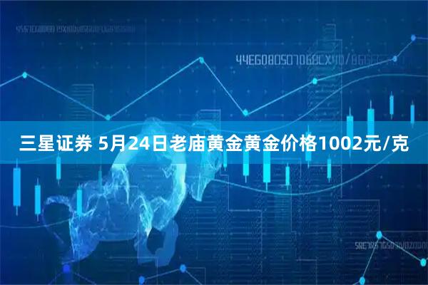 三星证券 5月24日老庙黄金黄金价格1002元/克