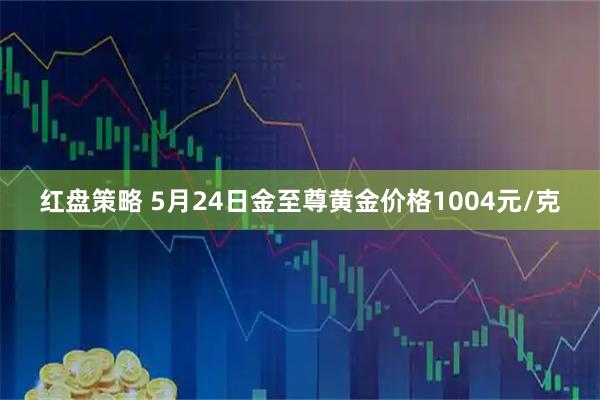 红盘策略 5月24日金至尊黄金价格1004元/克