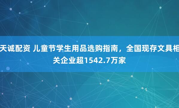 天诚配资 儿童节学生用品选购指南，全国现存文具相关企业超1542.7万家