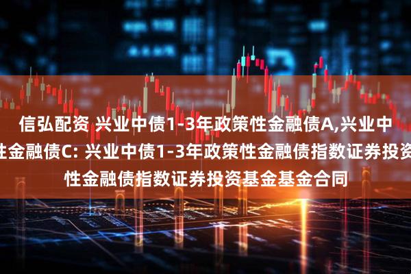 信弘配资 兴业中债1-3年政策性金融债A,兴业中债1-3年政策性金融债C: 兴业中债1-3年政策性金融债指数证券投资基金基金合同