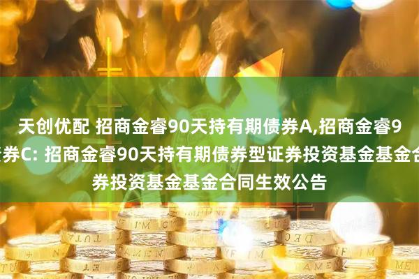 天创优配 招商金睿90天持有期债券A,招商金睿90天持有期债券C: 招商金睿90天持有期债券型证券投资基金基金合同生效公告