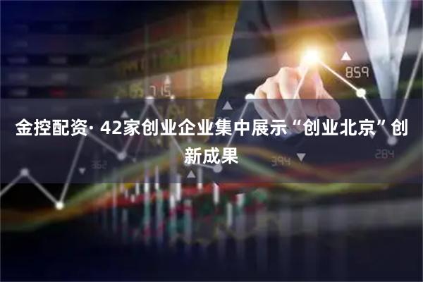 金控配资· 42家创业企业集中展示“创业北京”创新成果