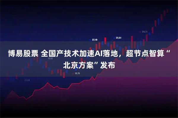 博易股票 全国产技术加速AI落地，超节点智算“北京方案”发布