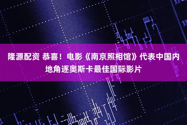 隆源配资 恭喜！电影《南京照相馆》代表中国内地角逐奥斯卡最佳国际影片