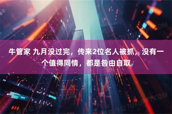 牛管家 九月没过完，传来2位名人被抓，没有一个值得同情，都是咎由自取