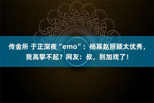 传金所 于正深夜“emo”：杨幂赵丽颖太优秀，我高攀不起？网友：叔，别加戏了！