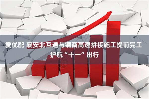 爱优配 襄安北互通与铜商高速拼接施工提前完工 护航“十一”出行