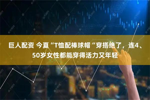 巨人配资 今夏“T恤配棒球帽“穿搭绝了，连4、50岁女性都能穿得活力又年轻