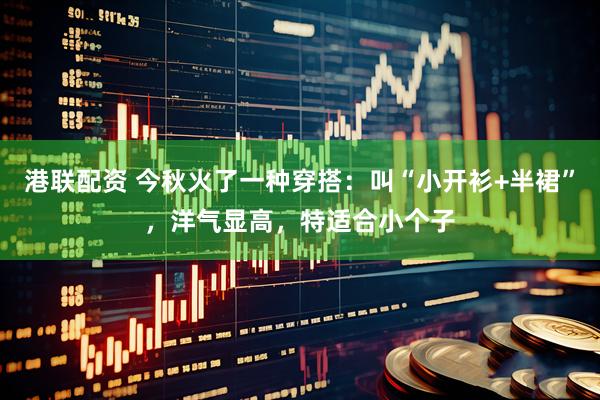 港联配资 今秋火了一种穿搭：叫“小开衫+半裙”，洋气显高，特适合小个子
