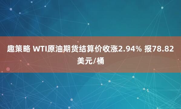 趣策略 WTI原油期货结算价收涨2.94% 报78.82美元/桶