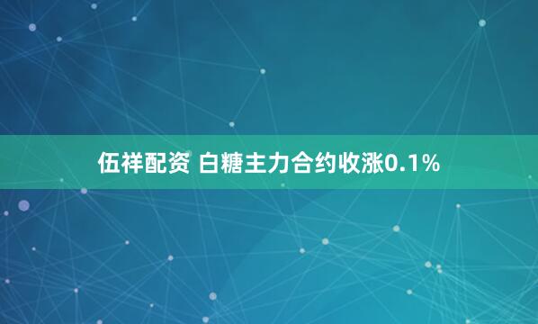 伍祥配资 白糖主力合约收涨0.1%