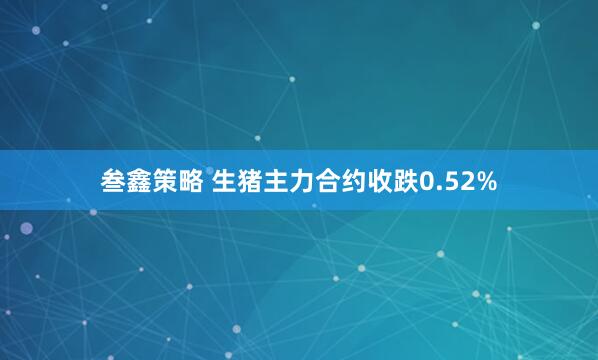 叁鑫策略 生猪主力合约收跌0.52%
