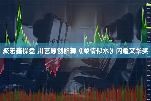 聚宏鑫操盘 川艺原创群舞《柔情似水》闪耀文华奖