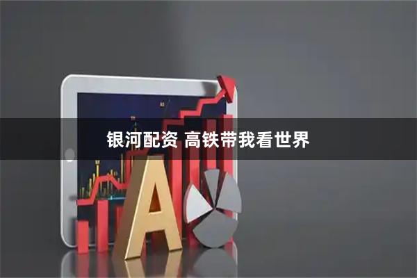 银河配资 高铁带我看世界