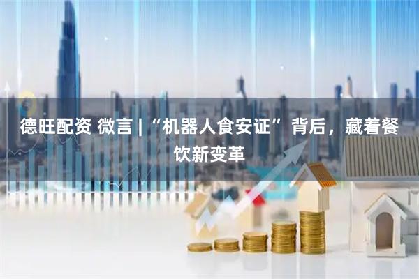 德旺配资 微言 | “机器人食安证” 背后,藏着餐饮新变革