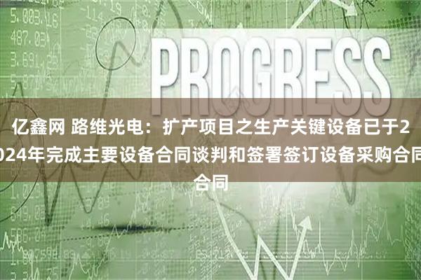 亿鑫网 路维光电：扩产项目之生产关键设备已于2024年完成主要设备合同谈判和签署签订设备采购合同