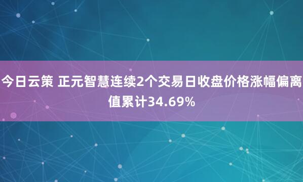 今日云策 正元智慧连续2个交易日收盘价格涨幅偏离值累计34.69%